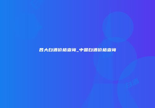 各大白酒价格查询_中国白酒价格查询