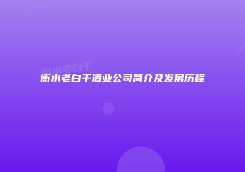 衡水老白干酒业公司简介及发展历程