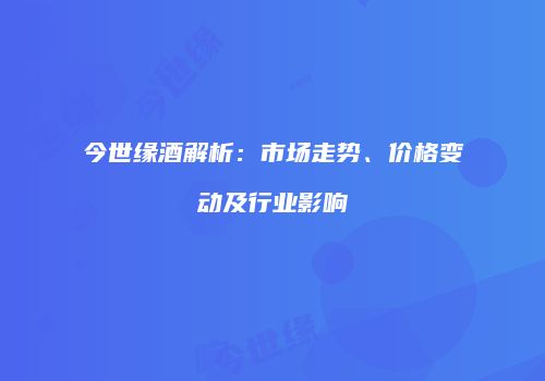 今世缘酒解析：市场走势、价格变动及行业影响