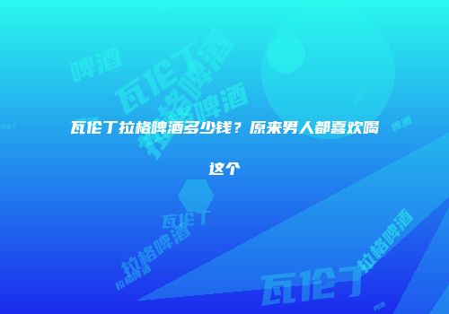 瓦伦丁拉格啤酒多少钱？原来男人都喜欢喝这个