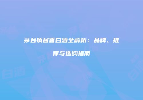 茅台镇酱香白酒全解析：品牌、推荐与选购指南