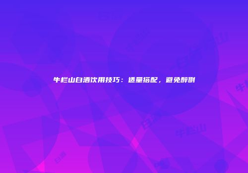 牛栏山白酒饮用技巧：适量搭配，避免醉倒