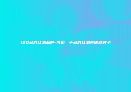 100多的红酒品牌-价格一千多的红酒有哪些牌子
