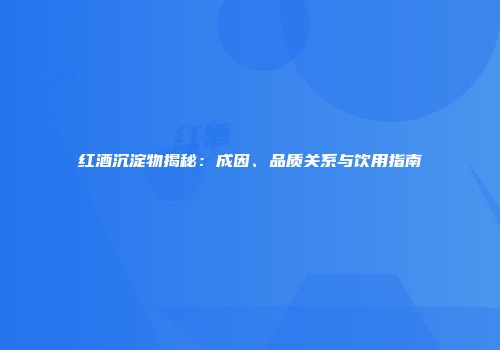 红酒沉淀物揭秘：成因、品质关系与饮用指南