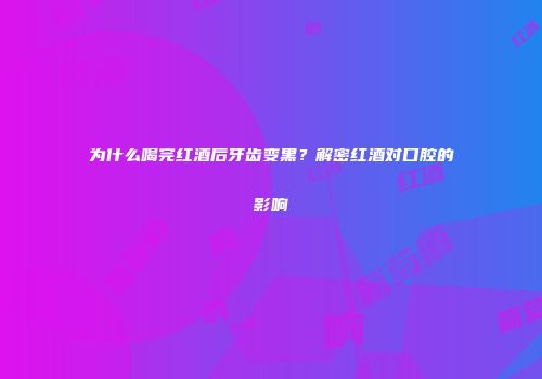 为什么喝完红酒后牙齿变黑？解密红酒对口腔的影响
