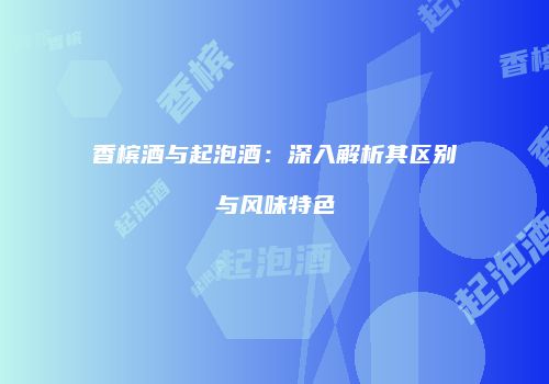 香槟酒与起泡酒：深入解析其区别与风味特色