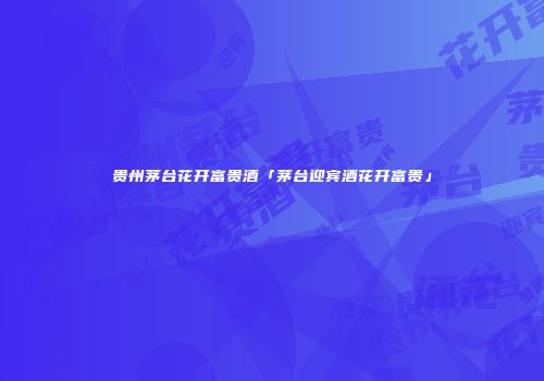 贵州茅台花开富贵酒「茅台迎宾酒花开富贵」