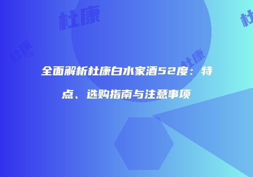 全面解析杜康白水家酒52度：特点、选购指南与注意事项