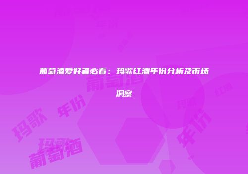 葡萄酒爱好者必看：玛歌红酒年份分析及市场洞察