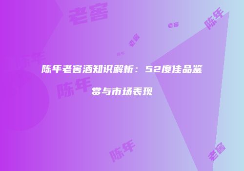 陈年老窖酒知识解析：52度佳品鉴赏与市场表现