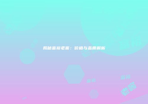 揭秘富裕老窖：价格与品质解析