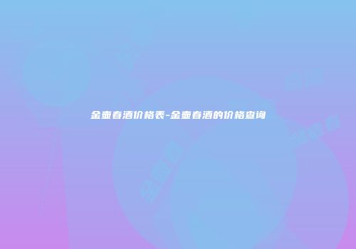 金壶春酒价格表-金壶春酒的价格查询