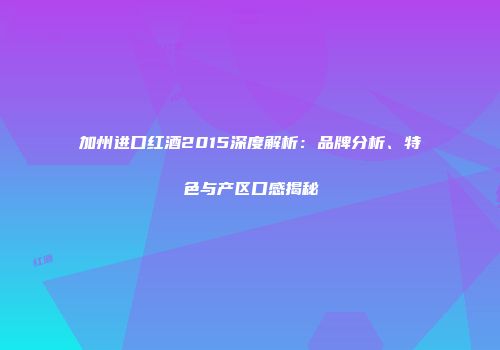 加州进口红酒2015深度解析：品牌分析、特色与产区口感揭秘