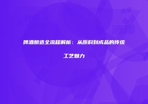 啤酒酿造全流程解析：从原料到成品的传统工艺魅力