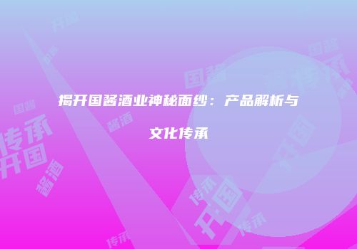 揭开国酱酒业神秘面纱：产品解析与文化传承