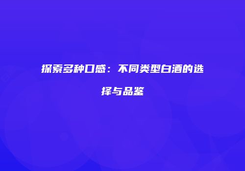 探索多种口感：不同类型白酒的选择与品鉴