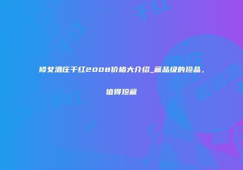 修女酒庄干红2008价格大介绍_藏品级的珍品，值得珍藏