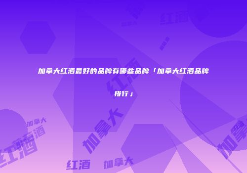 加拿大红酒最好的品牌有哪些品牌「加拿大红酒品牌排行」