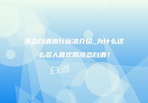 液态白酒执行标准介绍_为什么这么多人喜欢喝液态白酒？