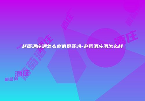 赵薇酒庄酒怎么样值得买吗-赵薇酒庄酒怎么样