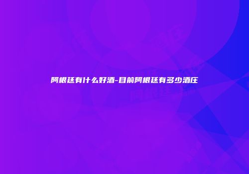 阿根廷有什么好酒-目前阿根廷有多少酒庄