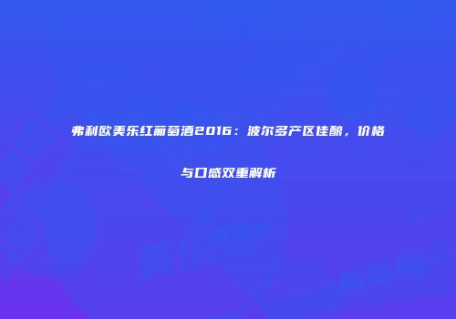 弗利欧美乐红葡萄酒2016：波尔多产区佳酿，价格与口感双重解析