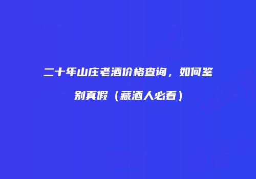 二十年山庄老酒价格查询，如何鉴别真假（藏酒人必看）