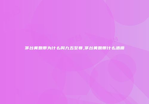 茅台黄飘带为什么叫九五至尊,茅台黄飘带什么酒质