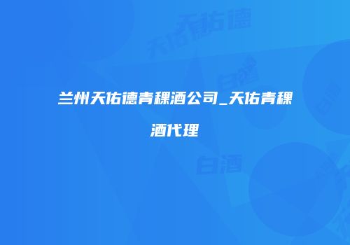 兰州天佑德青稞酒公司_天佑青稞酒代理