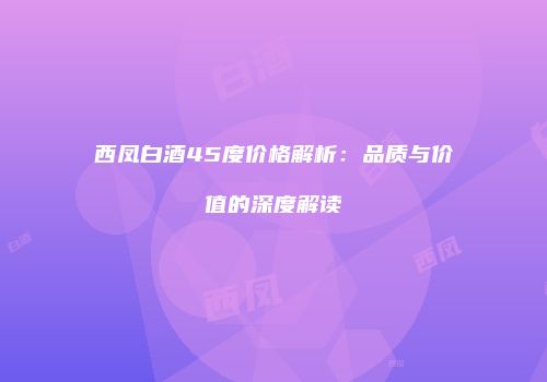 西凤白酒45度价格解析：品质与价值的深度解读