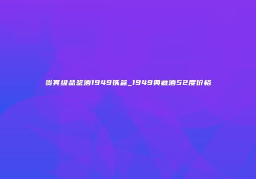 贵宾级品鉴酒1949铁盒_1949典藏酒52度价格
