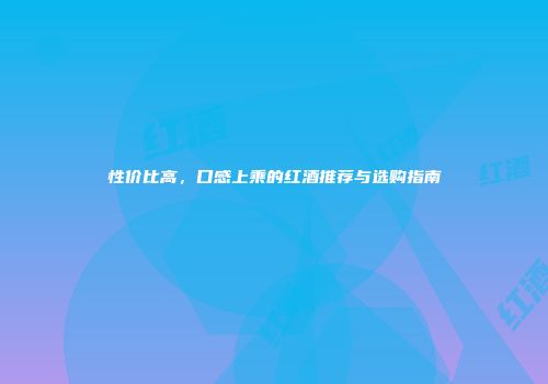 性价比高，口感上乘的红酒推荐与选购指南
