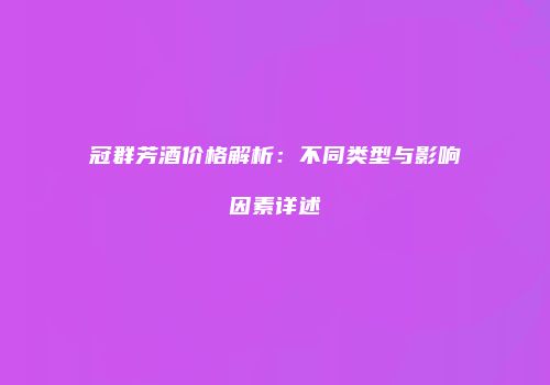 冠群芳酒价格解析：不同类型与影响因素详述