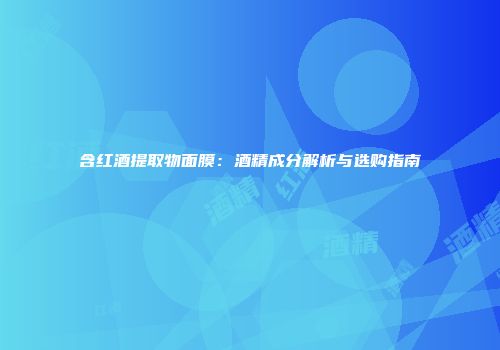 含红酒提取物面膜：酒精成分解析与选购指南