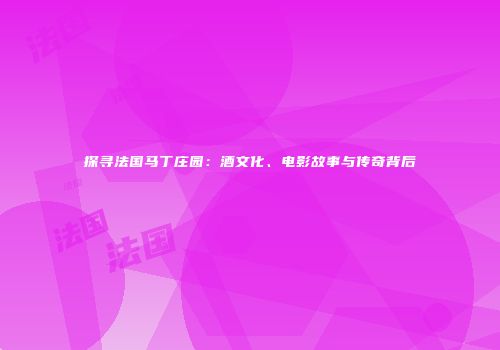 探寻法国马丁庄园：酒文化、电影故事与传奇背后