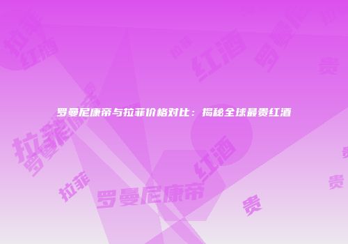 罗曼尼康帝与拉菲价格对比：揭秘全球最贵红酒