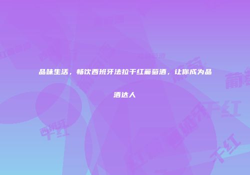 品味生活，畅饮西班牙法拉干红葡萄酒，让你成为品酒达人