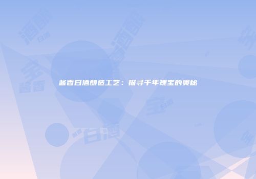 酱香白酒酿造工艺：探寻千年瑰宝的奥秘