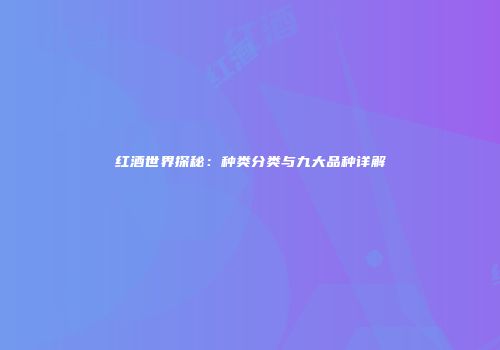 红酒世界探秘：种类分类与九大品种详解