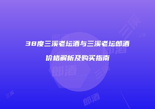 38度三溪老坛酒与三溪老坛郎酒价格解析及购买指南