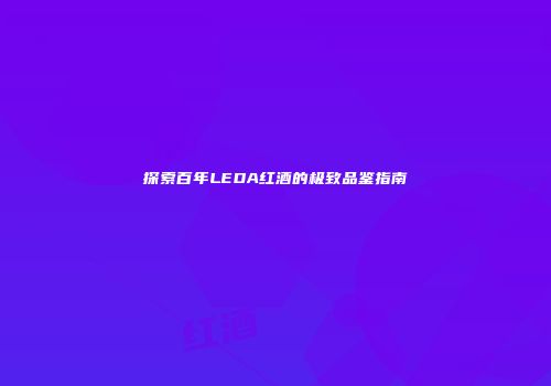 探索百年LEDA红酒的极致品鉴指南
