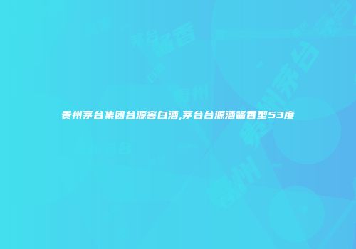 贵州茅台集团台源窖白酒,茅台台源酒酱香型53度