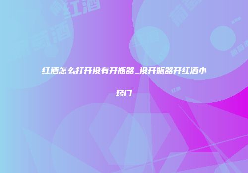 红酒怎么打开没有开瓶器_没开瓶器开红酒小窍门