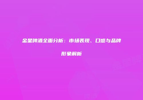金星啤酒全面分析：市场表现、口感与品牌形象解析