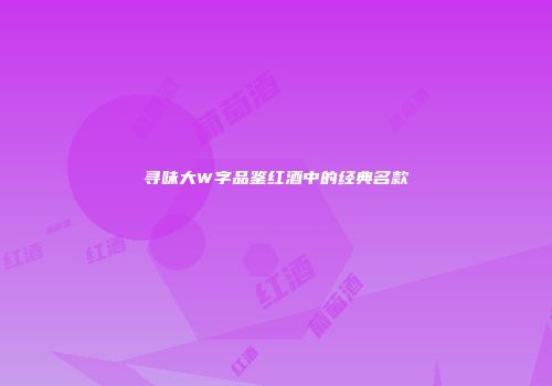 寻味大W字品鉴红酒中的经典名款