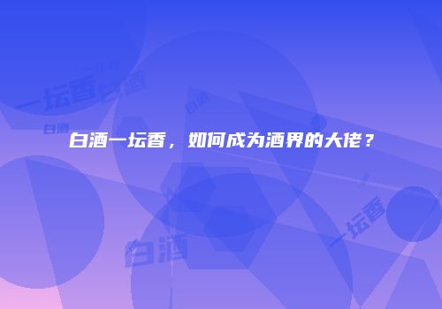 白酒一坛香，如何成为酒界的大佬？