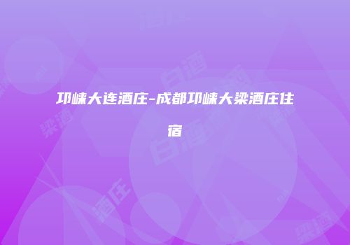 邛崃大连酒庄-成都邛崃大梁酒庄住宿