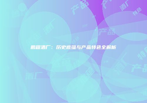 鹏程酒厂：历史底蕴与产品特色全解析