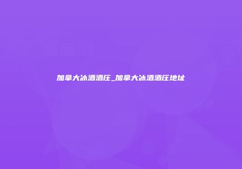 加拿大冰酒酒庄_加拿大冰酒酒庄地址