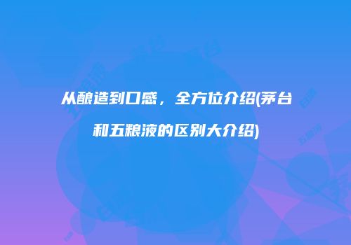 从酿造到口感，全方位介绍(茅台和五粮液的区别大介绍)